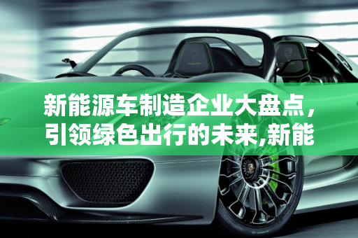 新能源车制造企业大盘点，引领绿色出行的未来,新能源车制造企业大盘点
