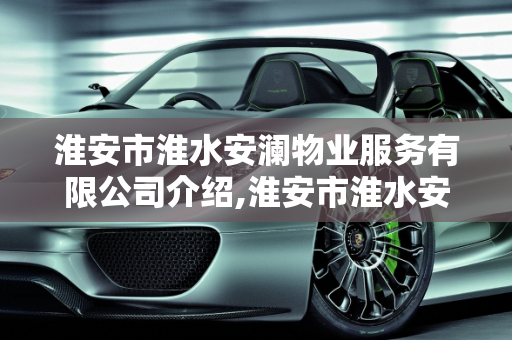 淮安市淮水安澜物业服务有限公司介绍,淮安市淮水安澜物业服务有限公司介绍