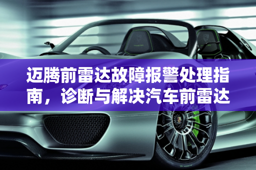 迈腾前雷达故障报警处理指南，诊断与解决汽车前雷达问题,迈腾前雷达故障报警如何处理，汽车前雷达故障