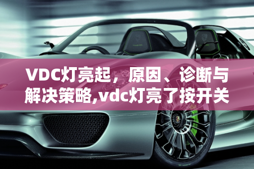 VDC灯亮起，原因、诊断与解决策略,vdc灯亮了按开关消除不了