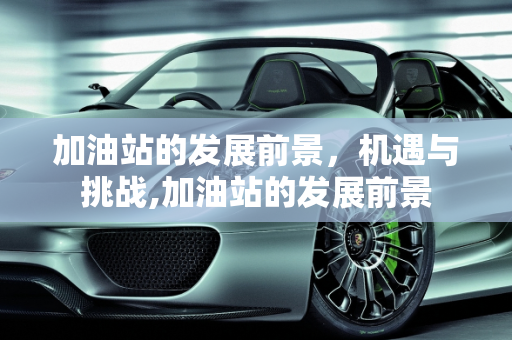 加油站的发展前景，机遇与挑战,加油站的发展前景