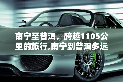南宁至普洱，跨越1105公里的旅行,南宁到普洱多远多少公里：距离1105公里