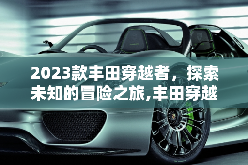 2023款丰田穿越者，探索未知的冒险之旅,丰田穿越者2023款落地价