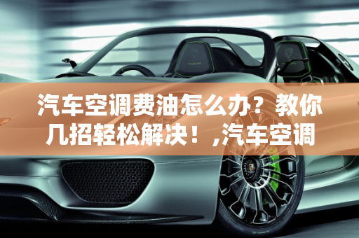 汽车空调费油怎么办？教你几招轻松解决！,汽车空调费油怎么办？教你几招轻松解决！