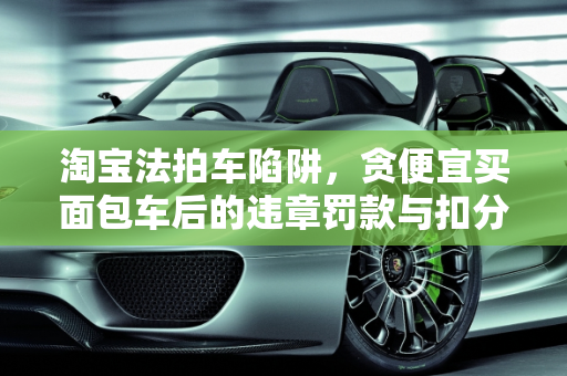 淘宝法拍车陷阱，贪便宜买面包车后的违章罚款与扣分处理,我贪便宜，在淘宝法拍车一辆面包车。有违章罚款和扣分怎么处理