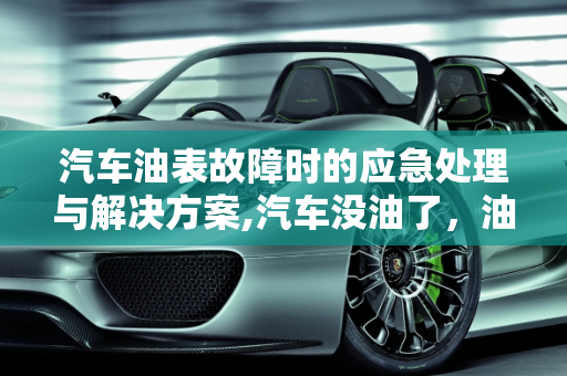 汽车油表故障时的应急处理与解决方案,汽车没油了，油表却坏了怎么办？