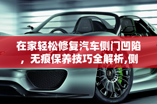 在家轻松修复汽车侧门凹陷，无痕保养技巧全解析,侧门凹陷在家如何做无痕修复,汽车保养后车门凹陷