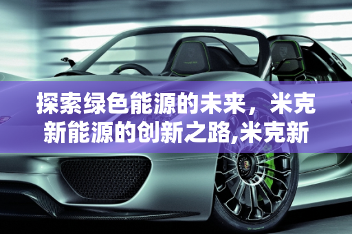 探索绿色能源的未来，米克新能源的创新之路,米克新能源,米克新能源