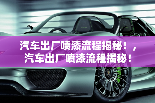 汽车出厂喷漆流程揭秘！,汽车出厂喷漆流程揭秘！