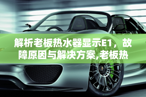 解析老板热水器显示E1，故障原因与解决方案,老板热水器显示E1