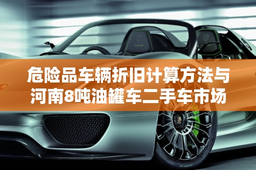 危险品车辆折旧计算方法与河南8吨油罐车二手车市场分析,危险品车辆折旧计算方法，河南8吨油罐车二手车