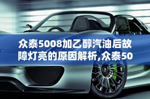 众泰5008加乙醇汽油后故障灯亮的原因解析,众泰5008加乙醇汽油后故障灯亮是什么原因