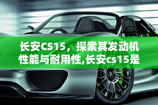 长安CS15，探索其发动机性能与耐用性,长安cs15是什么发动机？耐用吗