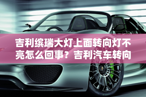 吉利缤瑞大灯上面转向灯不亮怎么回事？吉利汽车转向灯故障代码解析,吉利缤瑞大灯上面转向灯不亮怎么回事,吉利汽车转向灯故障代码