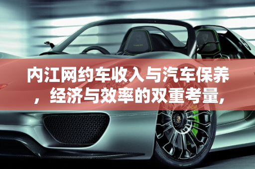内江网约车收入与汽车保养，经济与效率的双重考量,内江网约车收入怎么样，内江汽车保养