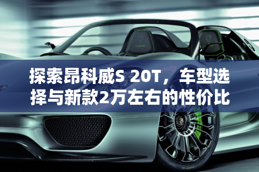 探索昂科威S 20T，车型选择与新款2万左右的性价比之选,昂科威s20t有几个车型,昂科威新款2万左右的车型