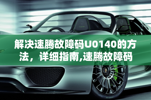 解决速腾故障码U0140的方法，详细指南,速腾故障码u0140的解决方法，汽车故障码 U0140