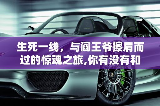 生死一线，与阎王爷擦肩而过的惊魂之旅,你有没有和阎王爷打了一个照面又回来的经历