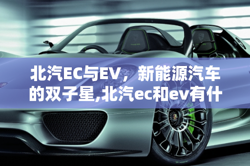 北汽EC与EV，新能源汽车的双子星,北汽ec和ev有什么区别，北汽新能源新能源汽车