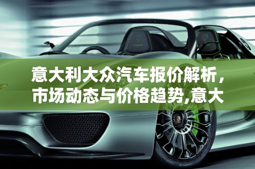 意大利大众汽车报价解析，市场动态与价格趋势,意大利大众汽车报价多少