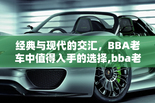 经典与现代的交汇，BBA老车中值得入手的选择,bba老车哪个值得入手