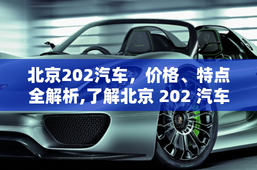 北京202汽车，价格、特点全解析,了解北京 202 汽车的价格和特点