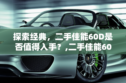 探索经典，二手佳能60D是否值得入手？,二手佳能60d值不值得入手