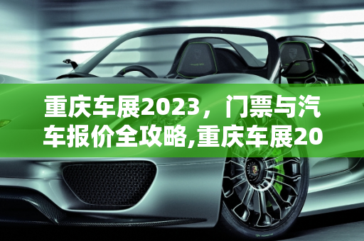 重庆车展2023，门票与汽车报价全攻略,重庆车展2023需要门票吗,重庆车展汽车报价
