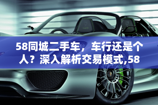 58同城二手车，车行还是个人？深入解析交易模式,58同城二手车是车行还是个人