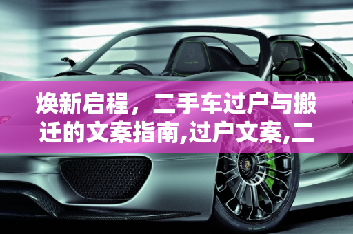 焕新启程，二手车过户与搬迁的文案指南,过户文案,二手车搬迁文案