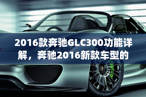 2016款奔驰GLC300功能详解，奔驰2016新款车型的亮点,2016款奔驰glc300功能详解，奔驰2016新款车型