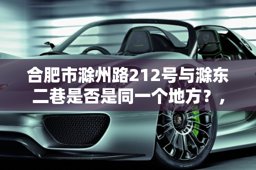 合肥市滁州路212号与滁东二巷是否是同一个地方？,合肥市滁州路212号与滁东二巷是否是同一个地方