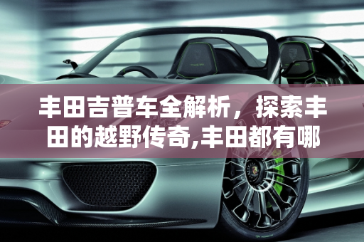 丰田吉普车全解析，探索丰田的越野传奇,丰田都有哪些吉普车