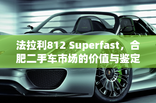 法拉利812 Superfast，合肥二手车市场的价值与鉴定,法拉利812supertest落地价，合肥法拉利二手车鉴定测评
