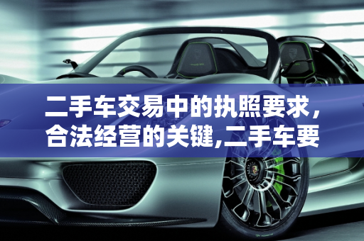 二手车交易中的执照要求，合法经营的关键,二手车要什么执照