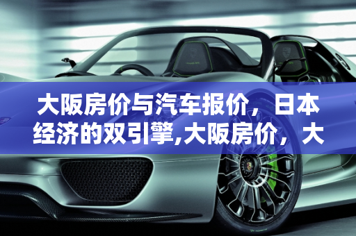 大阪房价与汽车报价，日本经济的双引擎,大阪房价，大阪汽车报价