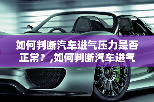 如何判断汽车进气压力是否正常？,如何判断汽车进气压力是否正常？