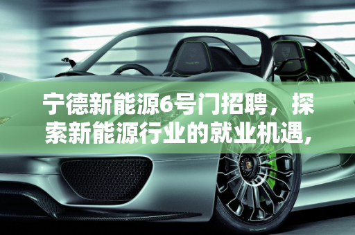 宁德新能源6号门招聘，探索新能源行业的就业机遇,宁德新能源6号门招聘什么工作呢