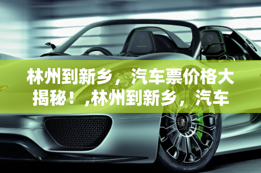 林州到新乡，汽车票价格大揭秘！,林州到新乡，汽车票价格大揭秘！