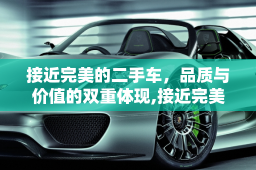 接近完美的二手车，品质与价值的双重体现,接近完美的二手车是什么车,接近完美的二手车是什么车