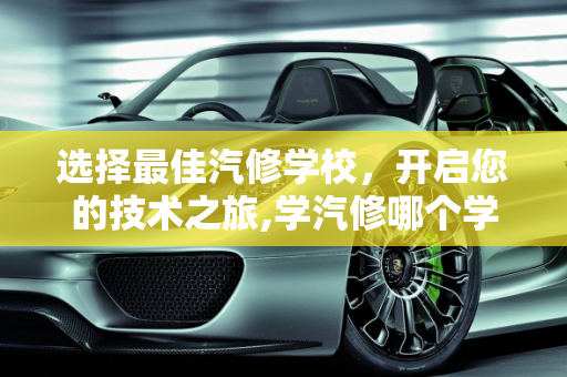 选择最佳汽修学校，开启您的技术之旅,学汽修哪个学校好