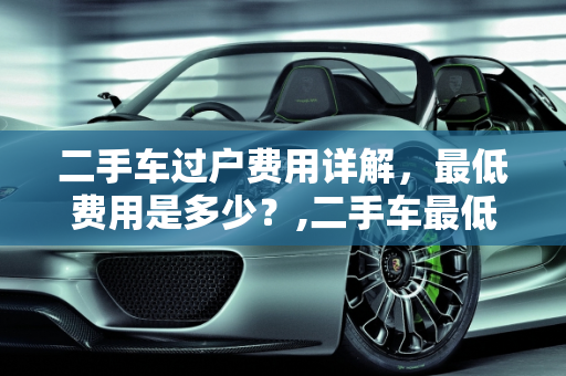 二手车过户费用详解，最低费用是多少？,二手车最低过户费用多少钱