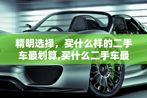 精明选择，买什么样的二手车最划算,买什么二手车最划算，买什么样的二手车最划算