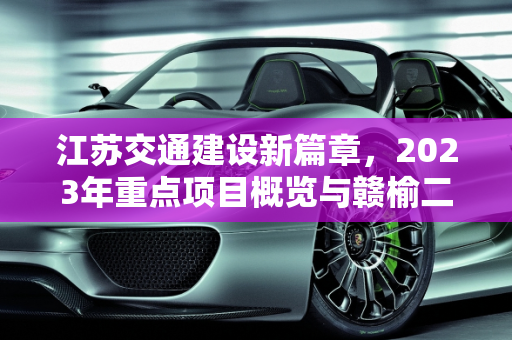 江苏交通建设新篇章，2023年重点项目概览与赣榆二手车评估师招聘动态,2023年江苏有哪些交通建设，赣榆二手车评估师招聘信息