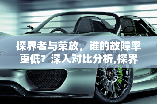 探界者与荣放，谁的故障率更低？深入对比分析,探界者和荣放哪个故障率低