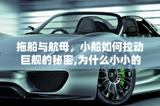 拖船与航母，小船如何拉动巨舰的秘密,为什么小小的拖船能拉动几万吨的航母？而且有些拖船还在航母后面