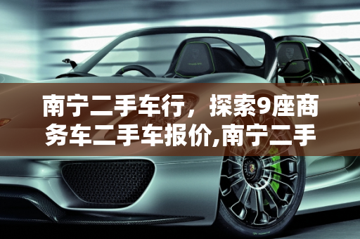 南宁二手车行，探索9座商务车二手车报价,南宁二手车行，南宁9座商务车二手车报价