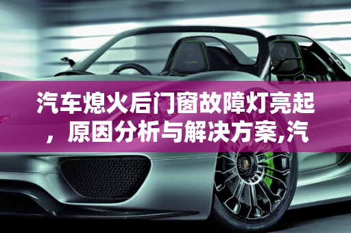 汽车熄火后门窗故障灯亮起，原因分析与解决方案,汽车熄火门窗故障灯亮