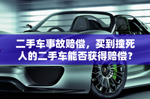 二手车事故赔偿，买到撞死人的二手车能否获得赔偿？,买到撞死人的二手车可以得到赔偿吗，二手车事故赔偿 原车主