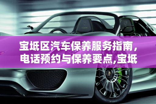 宝坻区汽车保养服务指南，电话预约与保养要点,宝坻保养汽车电话
